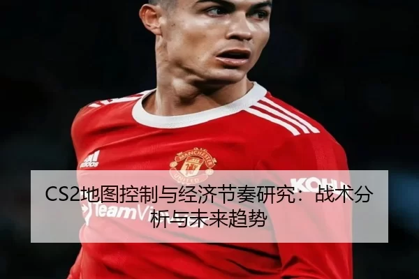 CS2地图控制与经济节奏研究：战术分析与未来趋势