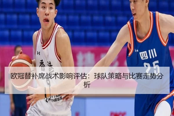 欧冠替补席战术影响评估：球队策略与比赛走势分析
