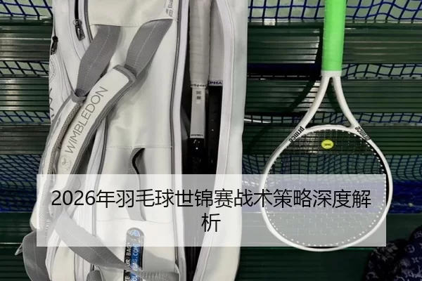 2026年羽毛球世锦赛战术策略深度解析