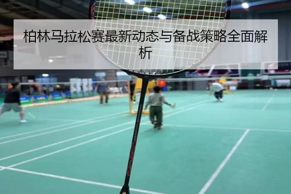 柏林马拉松赛最新动态与备战策略全面解析