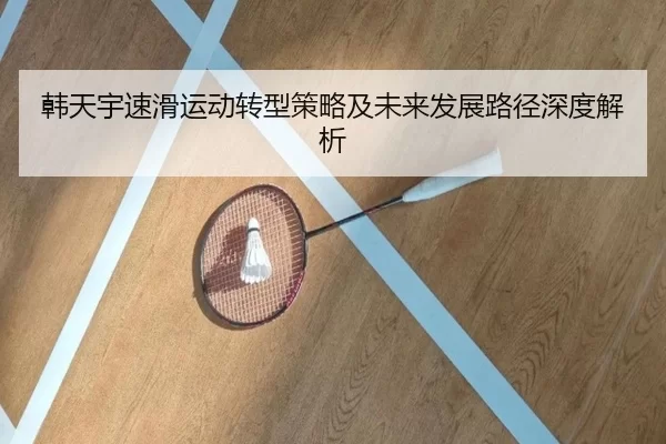 韩天宇速滑运动转型策略及未来发展路径深度解析