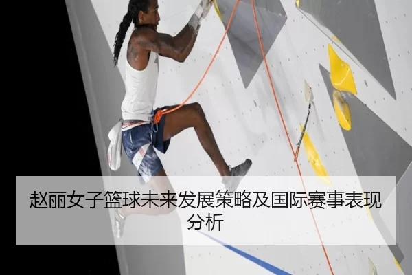 赵丽女子篮球未来发展策略及国际赛事表现分析